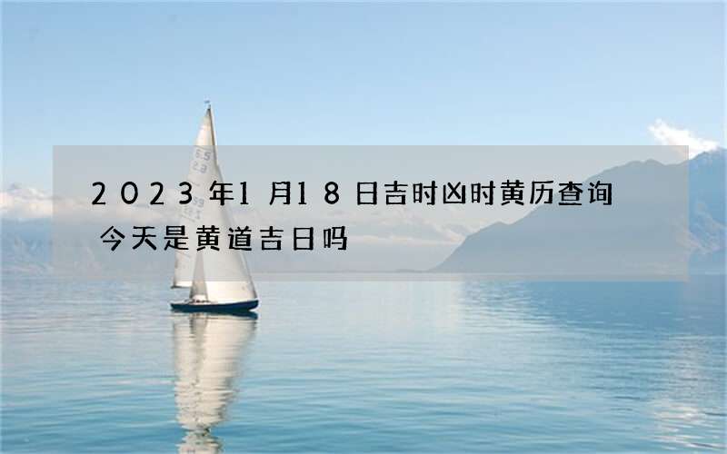 2023年1月18日吉时凶时黄历查询 今天是黄道吉日吗